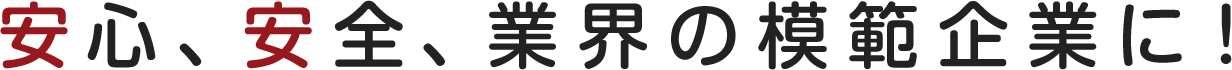 安心、安全、業界の模範企業に!